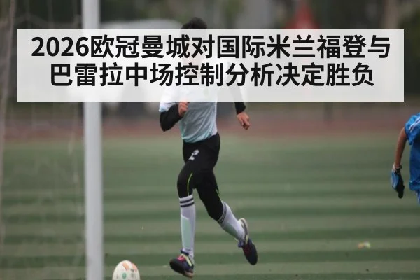 2026欧冠曼城对国际米兰福登与巴雷拉中场控制分析决定胜负