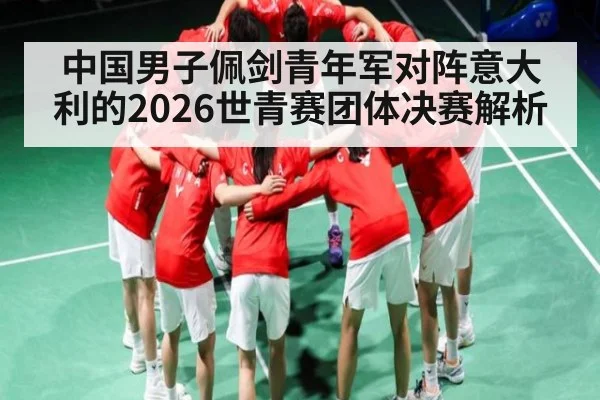 中国男子佩剑青年军对阵意大利的2026世青赛团体决赛解析