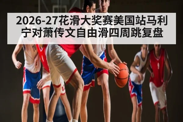 2026-27花滑大奖赛美国站马利宁对萧传文自由滑四周跳复盘